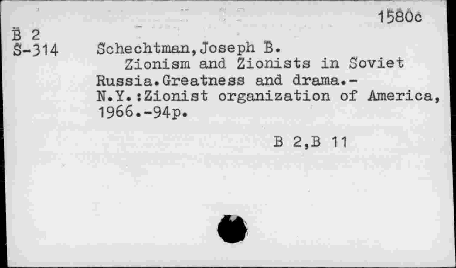 ﻿1530&
B 2
S-314	Schechtman,Joseph B.
Zionism and Zionists in Soviet Russia.Greatness and drama.-N.Y.zZionist organization of America, 1966.-94p.
B 2,B 11